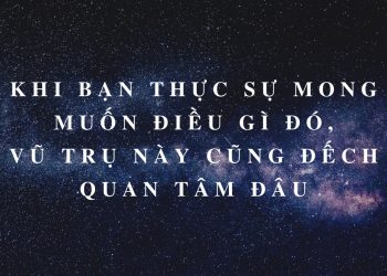 KHI BẠN THỰC SỰ MONG MUỐN MỘT ĐIỀU GÌ ĐÓ, VŨ TRỤ NÀY CŨNG ĐẾCH QUAN TÂM ĐÂU